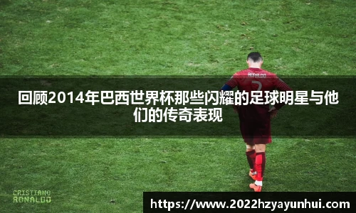 回顾2014年巴西世界杯那些闪耀的足球明星与他们的传奇表现