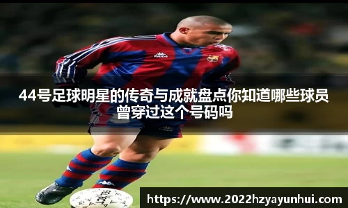 44号足球明星的传奇与成就盘点你知道哪些球员曾穿过这个号码吗