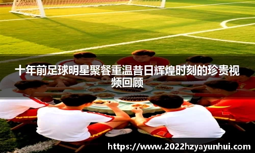 十年前足球明星聚餐重温昔日辉煌时刻的珍贵视频回顾