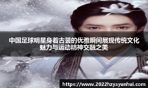 中国足球明星身着古装的优雅瞬间展现传统文化魅力与运动精神交融之美