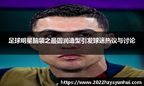 足球明星脑袋之最圆润造型引发球迷热议与讨论