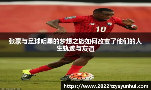 张豪与足球明星的梦想之旅如何改变了他们的人生轨迹与友谊